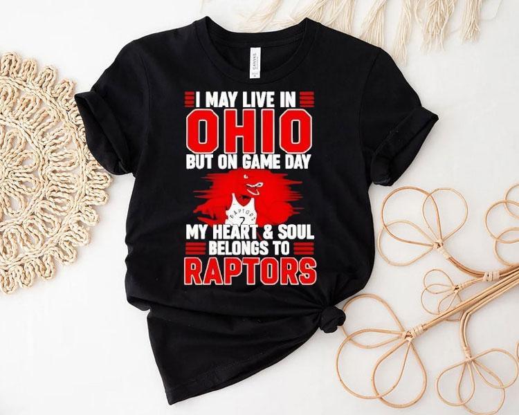 I May Live In Ohio But On Game Day My Heart And Soul Belongs To The Toronto Raptors Shirt I May Live In Ohio But On Game Day My Heart And Soul Belongs To The Toronto Raptors Shirt