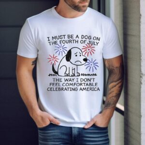 I Must Be A Dog On The Fourth Of July The Way I Don’t Feel Comfortable Celebrating America Shirt