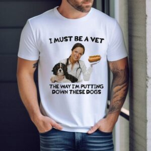 I Must Be A Vet The Way I’m Putting Down These Dogs Shirt