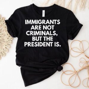 Immigrants Are Not Criminals But The President Is Shirt