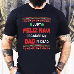 Just Feliz Navi Because My Dad Is Dead Ugly Christmas Shirt