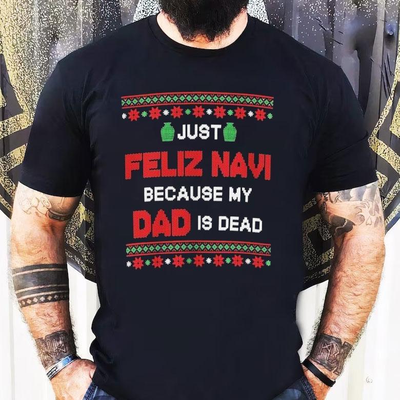 Just Feliz Navi Because My Dad Is Dead Ugly Christmas Shirt Just Feliz Navi Because My Dad Is Dead Ugly Christmas Shirt