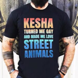 Kesha Turned Me Gay And Made Me Love Street Animals Shirt