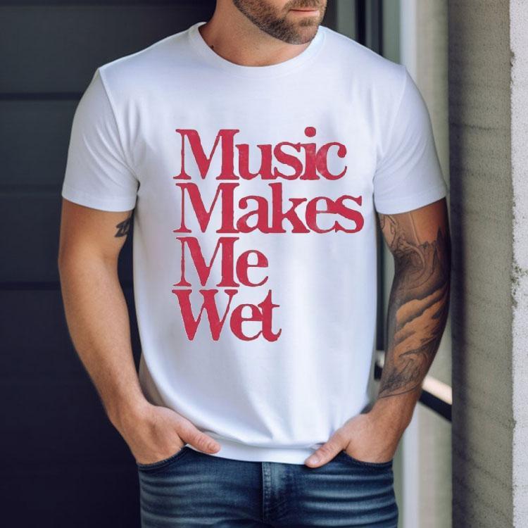 Music Makes Me Wet Shirt Music Makes Me Wet Shirt