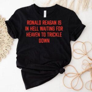 Ronald Reagan Is In Hell Waiting For Heaven To Trickle Down Shirt