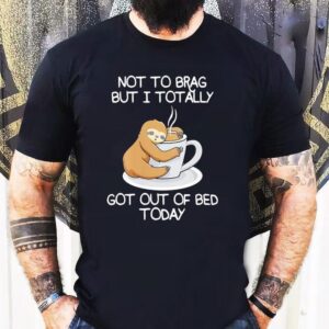 Sloth Not To Brag But I Totally Got Out Of Bed Today Shirt