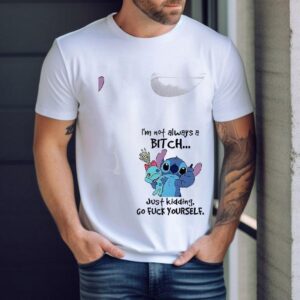 Stitch I’m Not Always A Bitch Just Kidding Go Fuck Yourself Shirt