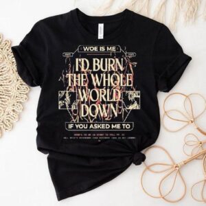 Woe Is Me I D Burn The Whole World Down If You Asked Me To Heres To Me A Story To Tell Tshirt