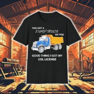 You Got A Dump Truck On You Good Thing I Got My Cdl License Shirt