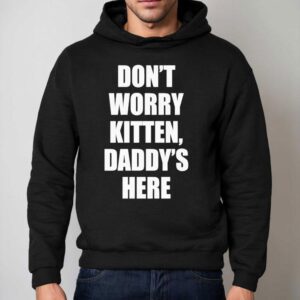 Don't Worry Kitten Daddy's Here Shirt 2 Don T Worry Kitten Daddy S Here Hoodie