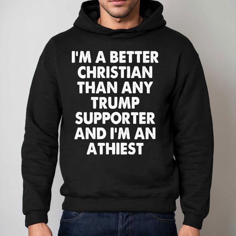 I’m A Better Christian Than Any Trump Supporter Atheist Shirt I’m A Better Christian Than Any Trump Supporter Atheist Shirt