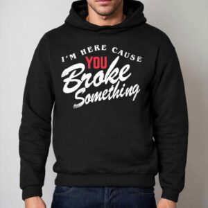 I'm Here Cause You Broke Something Shirt 2 I M Here Cause You Broke Something Hoodie