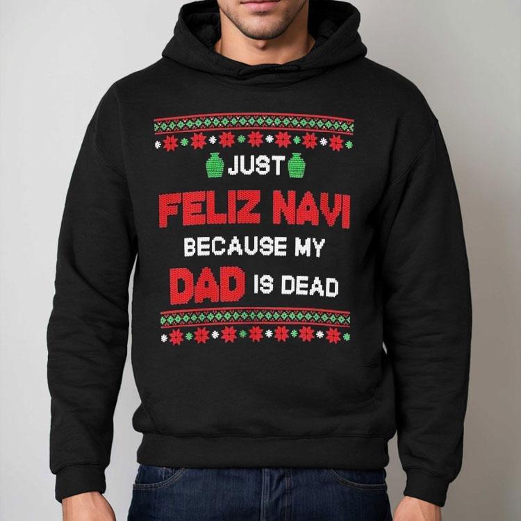 Just Feliz Navi Because My Dad Is Dead Ugly Christmas Shirt Just Feliz Navi Because My Dad Is Dead Ugly Christmas Shirt