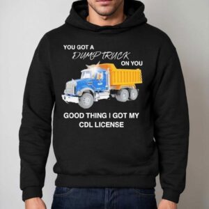 You Got A Dump Truck On You Good Thing I Got My Cdl License Shirt 2 You Got A Dump Truck On You Good Thing I Got My Cdl License Hoodie
