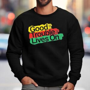 Good Trouble Lives On Shirt 3 Good Trouble Lives On Sweatshirt