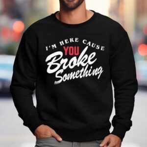 I'm Here Cause You Broke Something Shirt 3 I M Here Cause You Broke Something Sweatshirt