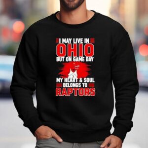 I May Live In Ohio But On Game Day My Heart And Soul Belongs To The Toronto Raptors Shirt 3 I May Live In Ohio But On Game Day My Heart And Soul Belongs To The Toronto Raptors Sweatshirt