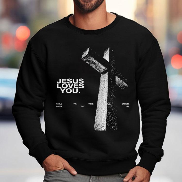 Jesus Loves You While We Were Still Sinners Christ Died For Us Shirt Jesus Loves You While We Were Still Sinners Christ Died For Us Shirt