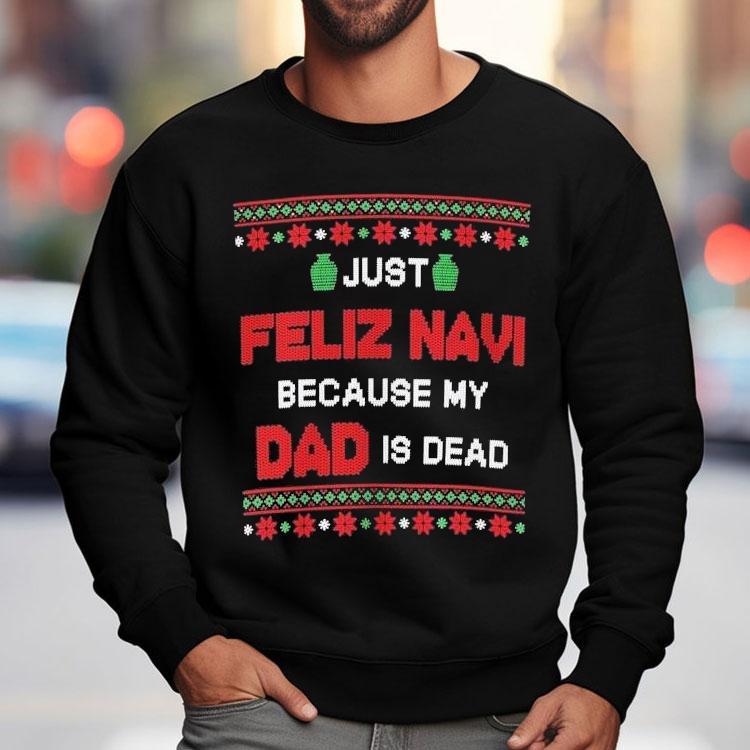 Just Feliz Navi Because My Dad Is Dead Ugly Christmas Shirt Just Feliz Navi Because My Dad Is Dead Ugly Christmas Shirt