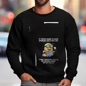 Minion If You're Going To Have Opinions About My Life Then I Assume You'll Be Paying Some Of My Bills Shirt 3 Minion If You Re Going To Have Opinions About My Life Then I Assume You Ll Be Paying Some Of My Bills Sweatshirt