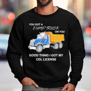 You Got A Dump Truck On You Good Thing I Got My Cdl License Shirt 3 You Got A Dump Truck On You Good Thing I Got My Cdl License Sweatshirt
