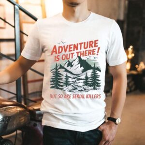 Adventure Is Out There But So Are Serial Killers Camping Shirt