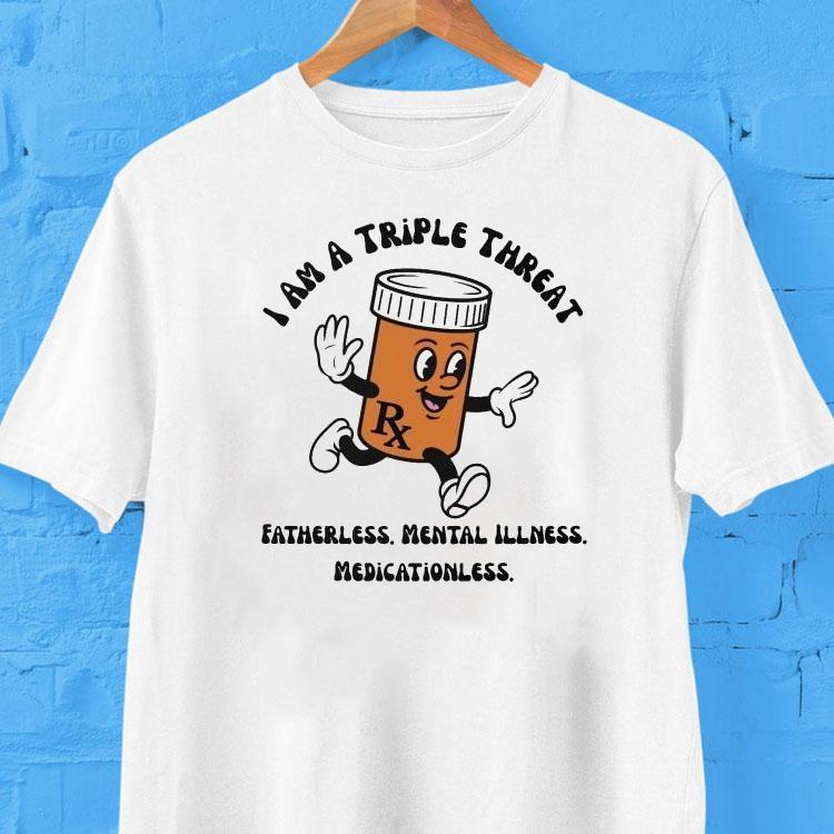 I Am A Triple Threat Fatherless Mental Illness Medicationless Shirt I Am A Triple Threat Fatherless Mental Illness Medicationless Shirt