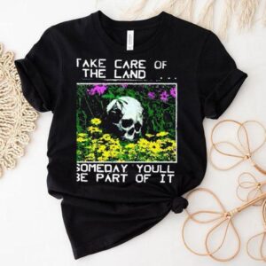 2025 Take Care Of The Land Someday Youll Be Part Of It Shirt