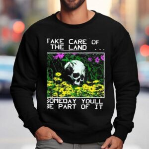 2025 Take Care Of The Land Someday Youll Be Part Of It Shirt 3 Take Care Of The Land Someday Youll Be Part Of I Sweatshirt