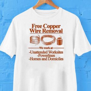 Free Copper Wire Removal We Work At Unattended Worksites Powerlines Homes And Domiciles Shirt Free Copper Wire Removal We Work At Unattended Worksites Powerlines Homes And Domiciles Shirt