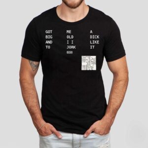Got Big And To Me Old I I Jork A Dick Like It Nin Tshirt