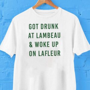 Got Drunk At Lambeau And Woke Up On Lafleur Green Bay Packers Shirt Got Drunk At Lambeau And Woke Up On Lafleur Green Bay Packers Shirt