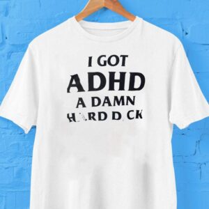I Got Adhd A Damn Hard Dck Shirt