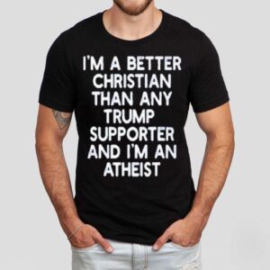 I’m A Better Christian Than Any Trump Supporter And I’m An Atheist Shirt I’m A Better Christian Than Any Trump Supporter And I’m An Atheist Shirt