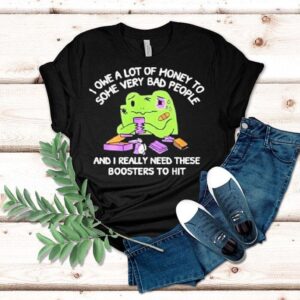 I Owe A Lot Of Money To Some Very Bad People And I Really Need These Boosters To Hit Shirt