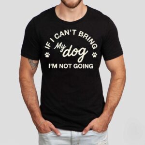 If I Can’t Bring My Dog I’m Not Going Shirt