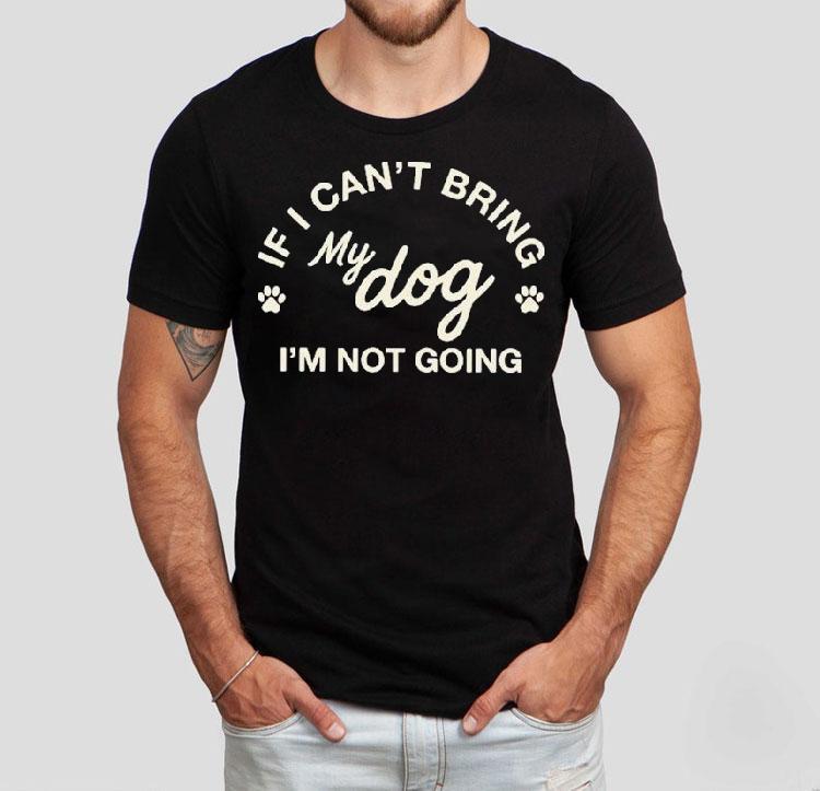 If I Can’t Bring My Dog I’m Not Going Shirt If I Can’t Bring My Dog I’m Not Going Shirt