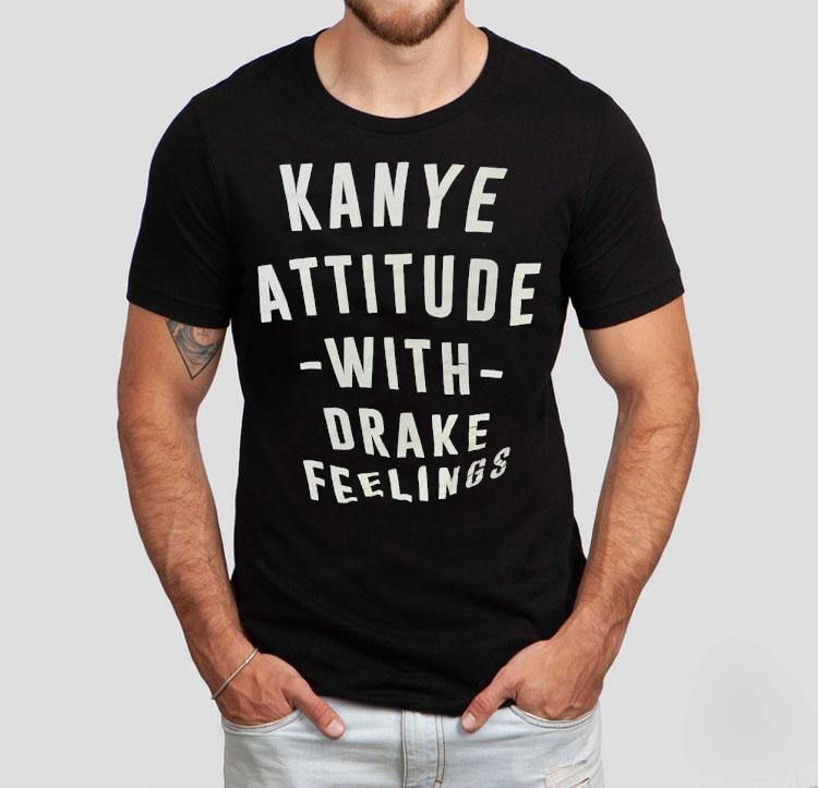 Kanye Attitude With Drake Feelings Shirt Kanye Attitude With Drake Feelings Shirt