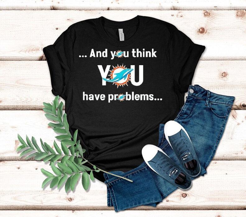 Miami Dolphin And You Think You Have Problems Shirt Miami Dolphin And You Think You Have Problems Shirt