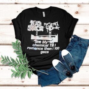 My Chemical Romance 100 Gecs She My My Chemical Till I Romance Then I 100 Gecs Shirt