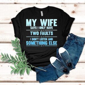 My Wife Says I Only Have Two Faults I Don’t Listen And Something Else Shirt