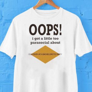 Oops I Got A Little Too Parasocial About Ego Death At A Bachelorette Party Shirt
