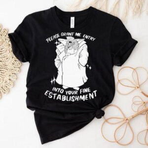 Please Grant Me Entry Into Your Fine Establishment We Are A Real Human Tshirt