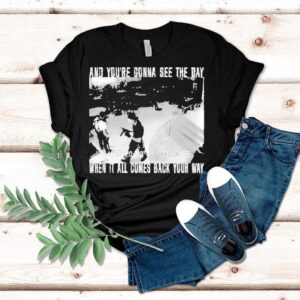 Swear To God And You’re Gonna See The Day When It All Comes Back Your Way Shirt