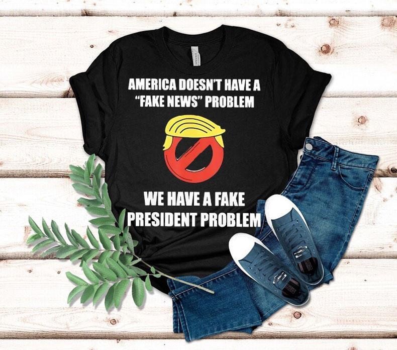 Trump America Doesn’t Have A Fake News Problem We Have A Fake President Problem Shirt Trump America Doesn’t Have A Fake News Problem We Have A Fake President Problem Shirt