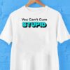 You Can’t Cure Stupid Shirt