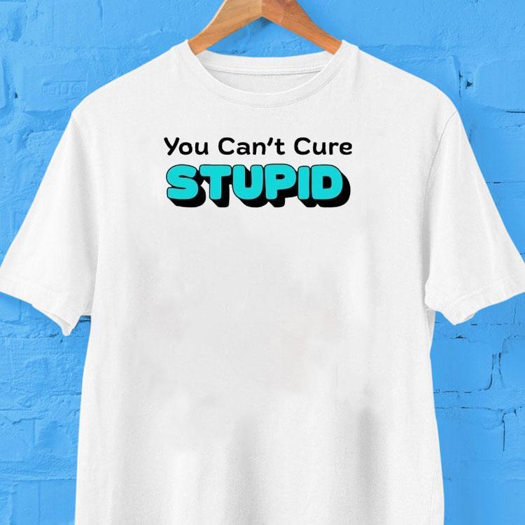 You Can’t Cure Stupid Shirt You Can’t Cure Stupid Shirt