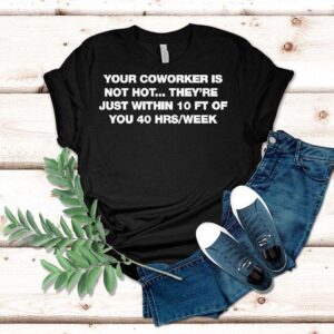 Your Coworker Is Not Hot They’re Just Within 10 Ft Of You 4 Hrs Week Shirt Your Coworker Is Not Hot They’re Just Within 10 Ft Of You 4 Hrs Week Shirt
