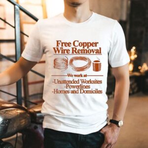 Free Copper Wire Removal We Work At Unattended Worksites Powerlines Homes And Domiciles Shirt