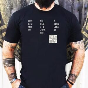 Got Big And To Me Old I I Jork A Dick Like It Nin Tshirt
